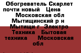 Обогреватель Скарлет почти новый › Цена ­ 1 000 - Московская обл., Мытищинский р-н, Мытищи г. Электро-Техника » Бытовая техника   . Московская обл.